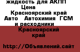 жидкость для АКПП › Цена ­ 2 000 - Красноярский край Авто » Автохимия, ГСМ и расходники   . Красноярский край